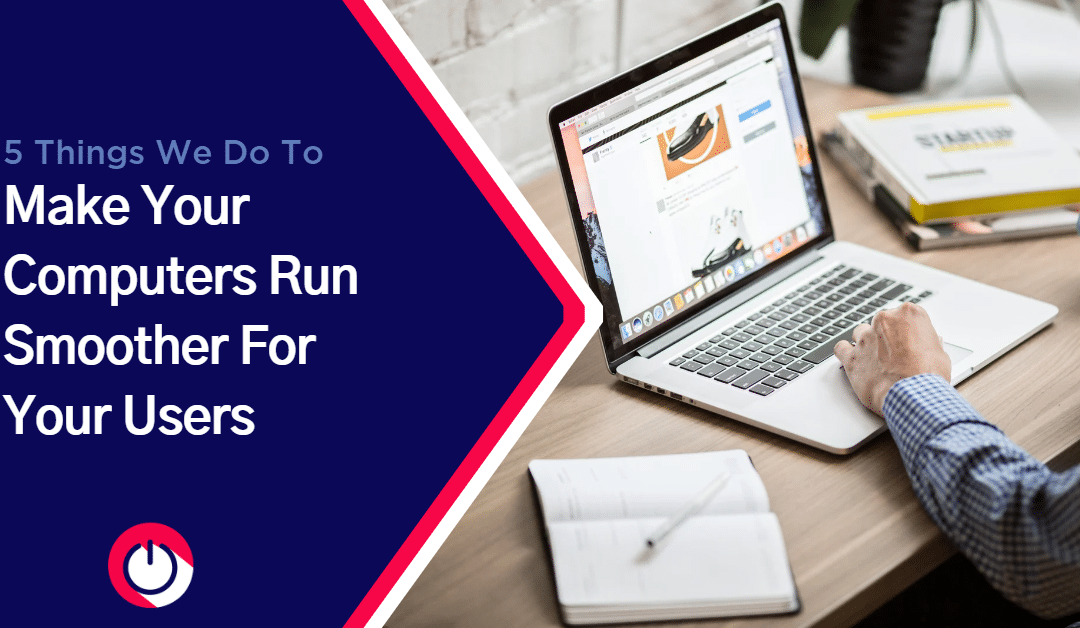 5 Things We Do to Make Your Computers Run Smooth for Your Users