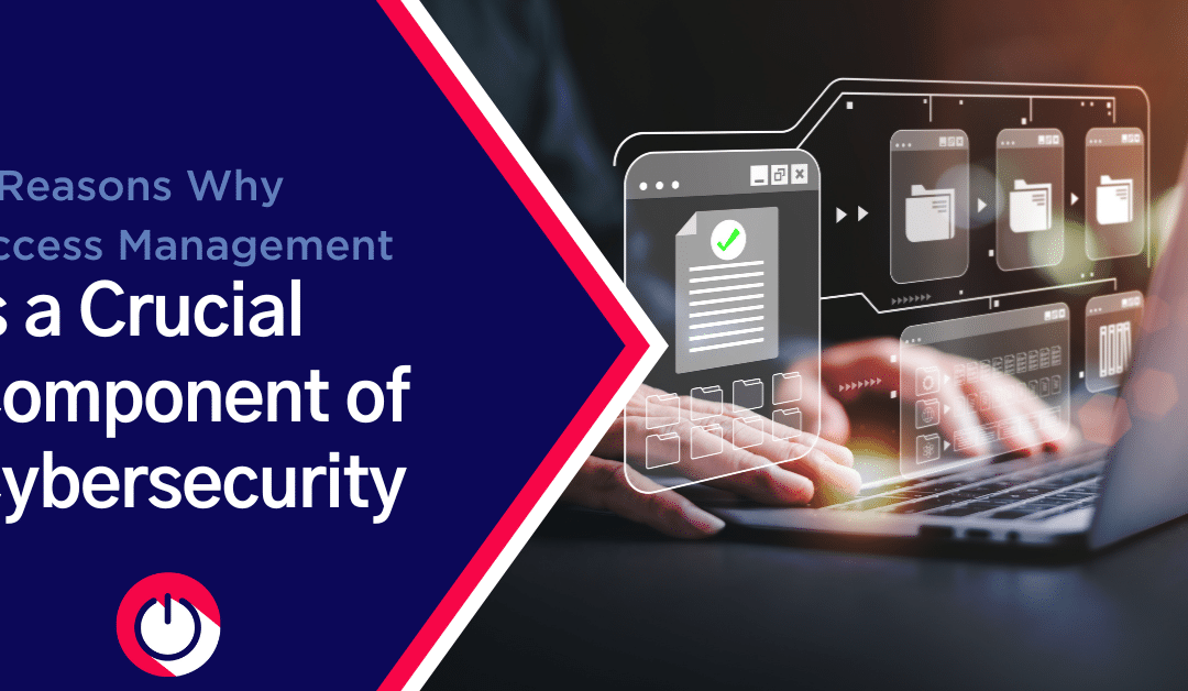 6 Reasons Why Access Management is a Crucial Component of Cybersecurity